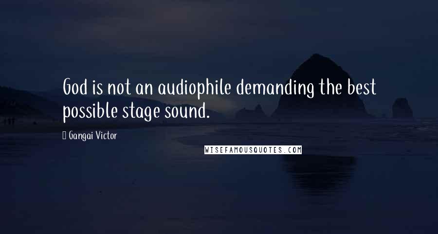 Gangai Victor Quotes: God is not an audiophile demanding the best possible stage sound.