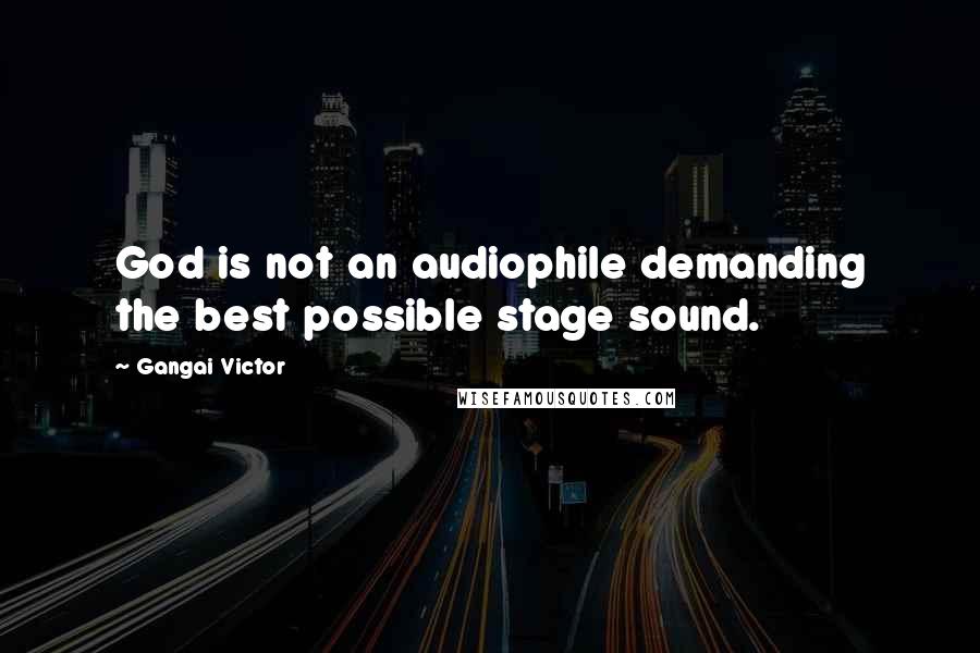 Gangai Victor Quotes: God is not an audiophile demanding the best possible stage sound.