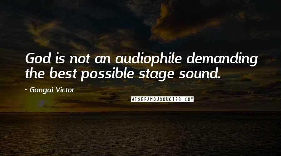 Gangai Victor Quotes: God is not an audiophile demanding the best possible stage sound.