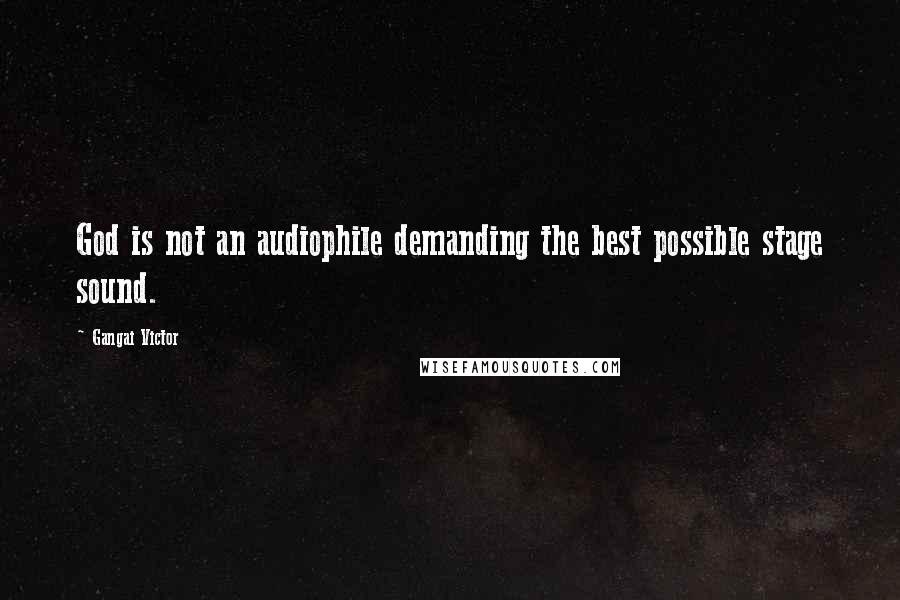 Gangai Victor Quotes: God is not an audiophile demanding the best possible stage sound.