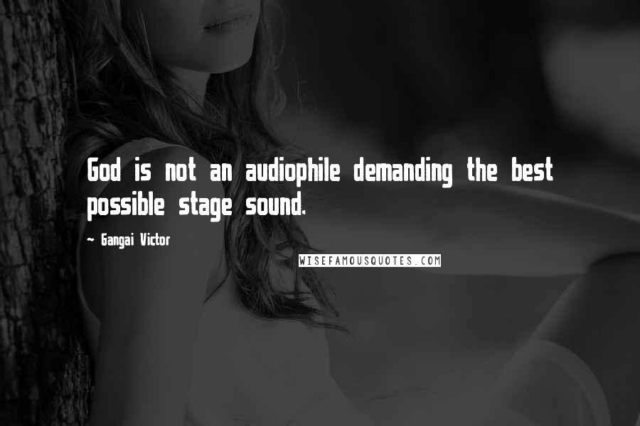 Gangai Victor Quotes: God is not an audiophile demanding the best possible stage sound.