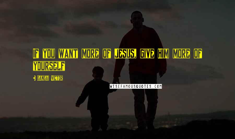 Gangai Victor Quotes: If you want more of Jesus, give Him more of yourself