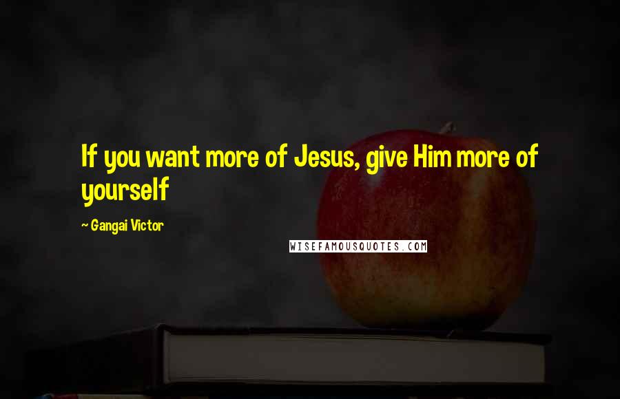 Gangai Victor Quotes: If you want more of Jesus, give Him more of yourself