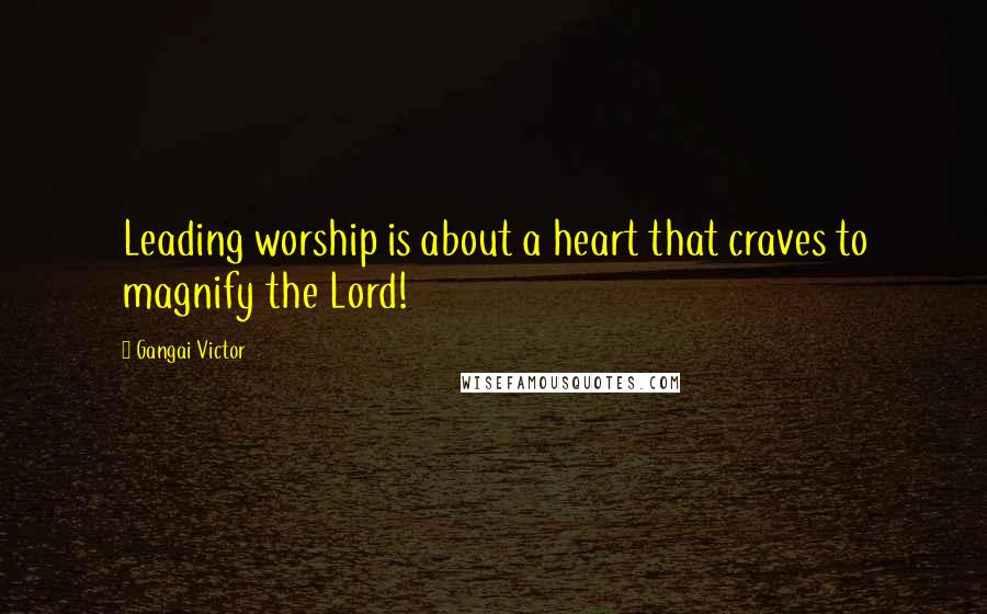 Gangai Victor Quotes: Leading worship is about a heart that craves to magnify the Lord!