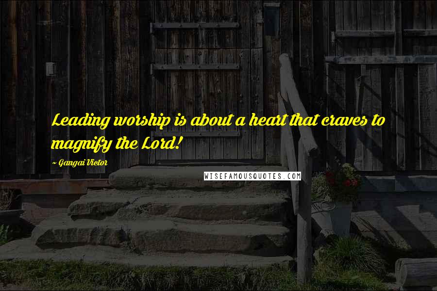 Gangai Victor Quotes: Leading worship is about a heart that craves to magnify the Lord!