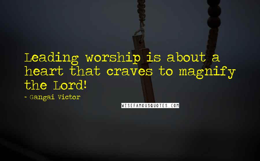 Gangai Victor Quotes: Leading worship is about a heart that craves to magnify the Lord!