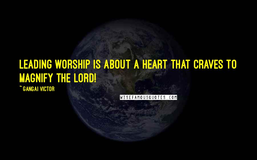 Gangai Victor Quotes: Leading worship is about a heart that craves to magnify the Lord!