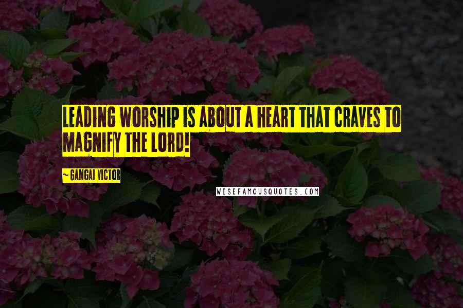 Gangai Victor Quotes: Leading worship is about a heart that craves to magnify the Lord!