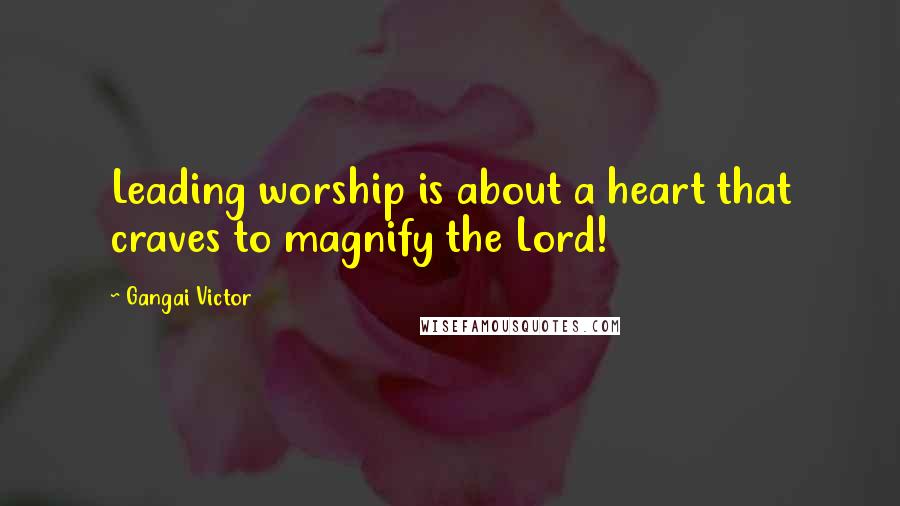 Gangai Victor Quotes: Leading worship is about a heart that craves to magnify the Lord!