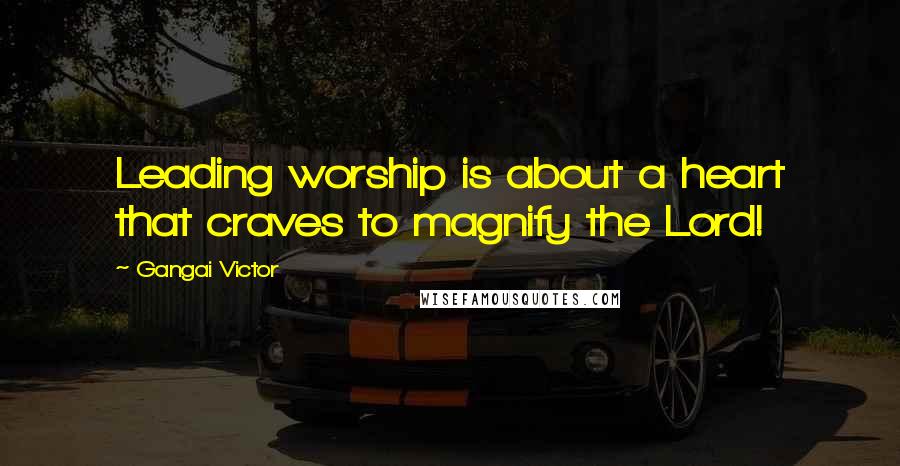 Gangai Victor Quotes: Leading worship is about a heart that craves to magnify the Lord!