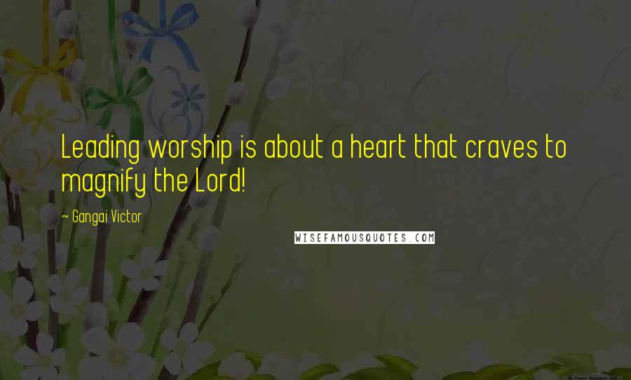 Gangai Victor Quotes: Leading worship is about a heart that craves to magnify the Lord!