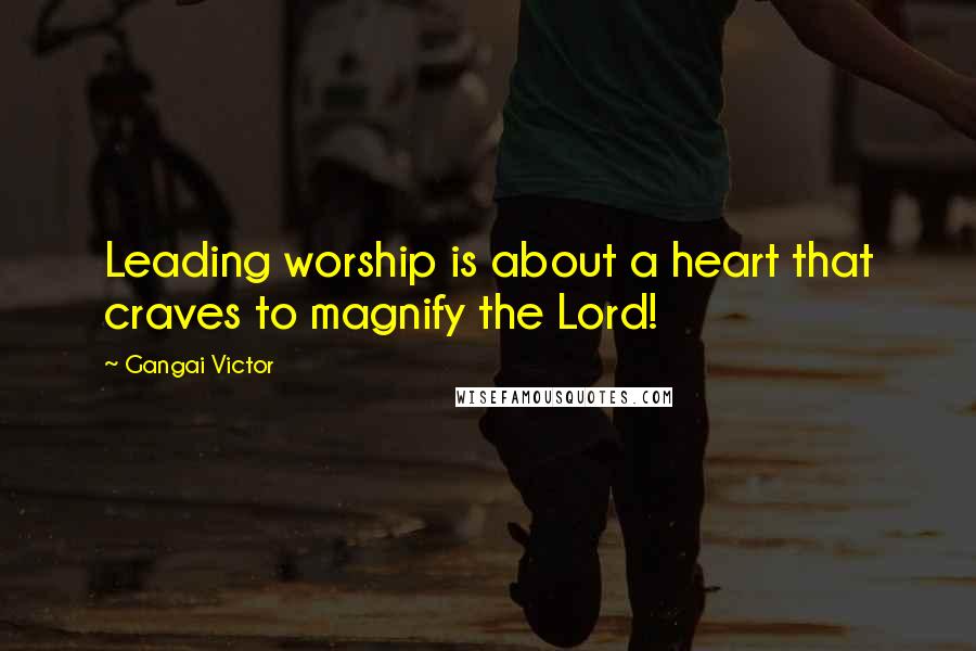 Gangai Victor Quotes: Leading worship is about a heart that craves to magnify the Lord!