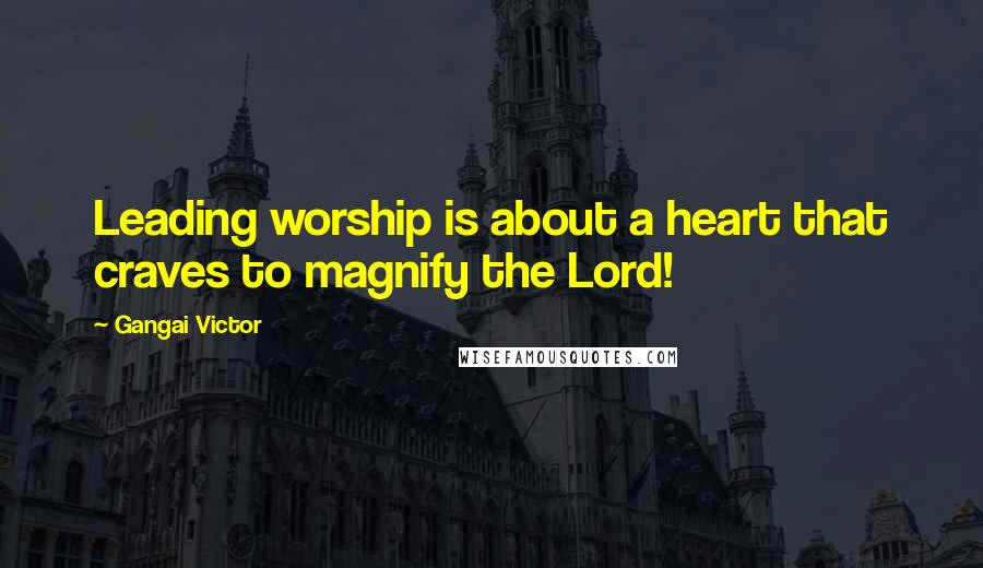 Gangai Victor Quotes: Leading worship is about a heart that craves to magnify the Lord!