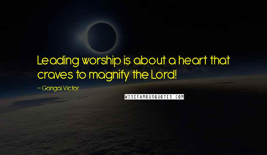 Gangai Victor Quotes: Leading worship is about a heart that craves to magnify the Lord!