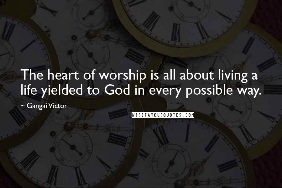 Gangai Victor Quotes: The heart of worship is all about living a life yielded to God in every possible way.