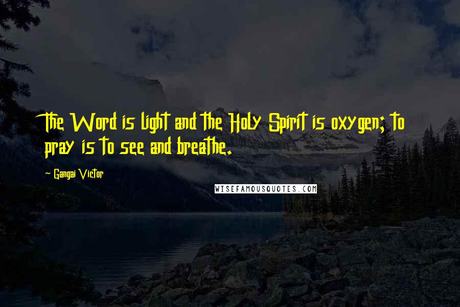 Gangai Victor Quotes: The Word is light and the Holy Spirit is oxygen; to pray is to see and breathe.