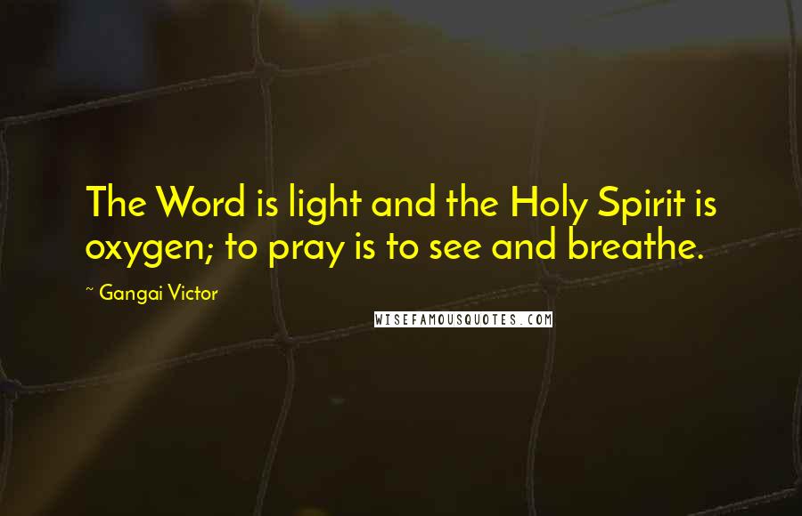 Gangai Victor Quotes: The Word is light and the Holy Spirit is oxygen; to pray is to see and breathe.