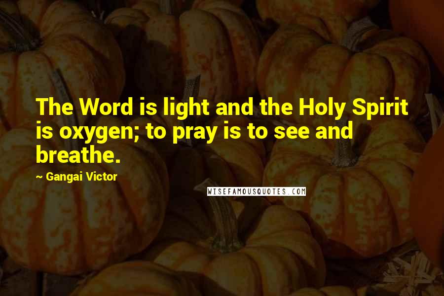 Gangai Victor Quotes: The Word is light and the Holy Spirit is oxygen; to pray is to see and breathe.