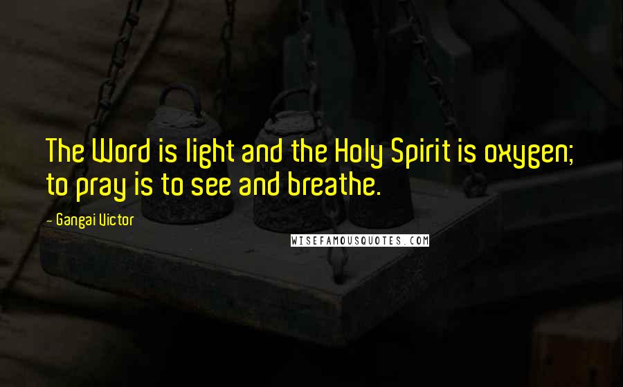 Gangai Victor Quotes: The Word is light and the Holy Spirit is oxygen; to pray is to see and breathe.
