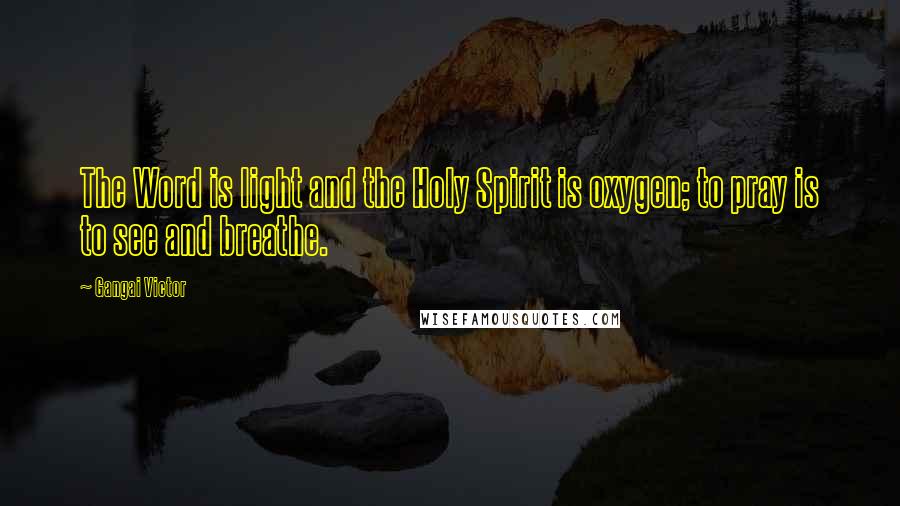 Gangai Victor Quotes: The Word is light and the Holy Spirit is oxygen; to pray is to see and breathe.