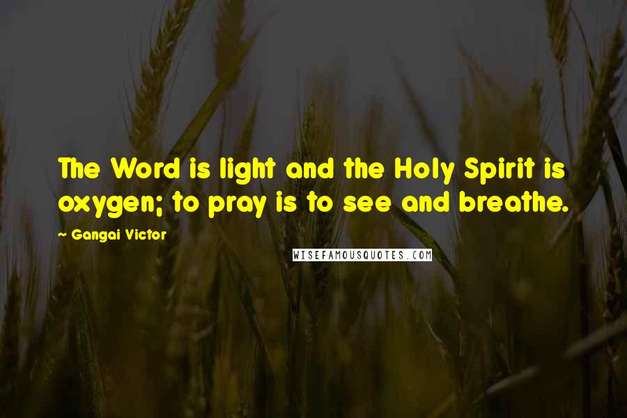Gangai Victor Quotes: The Word is light and the Holy Spirit is oxygen; to pray is to see and breathe.