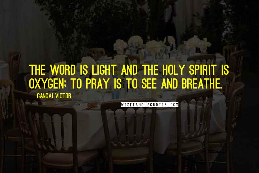 Gangai Victor Quotes: The Word is light and the Holy Spirit is oxygen; to pray is to see and breathe.