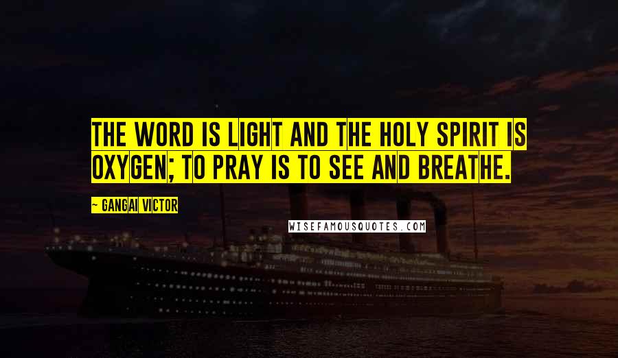 Gangai Victor Quotes: The Word is light and the Holy Spirit is oxygen; to pray is to see and breathe.