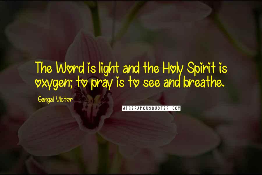 Gangai Victor Quotes: The Word is light and the Holy Spirit is oxygen; to pray is to see and breathe.