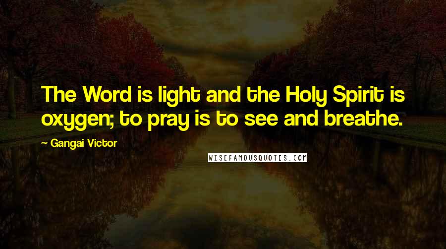 Gangai Victor Quotes: The Word is light and the Holy Spirit is oxygen; to pray is to see and breathe.