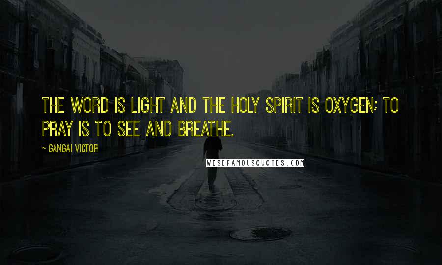Gangai Victor Quotes: The Word is light and the Holy Spirit is oxygen; to pray is to see and breathe.