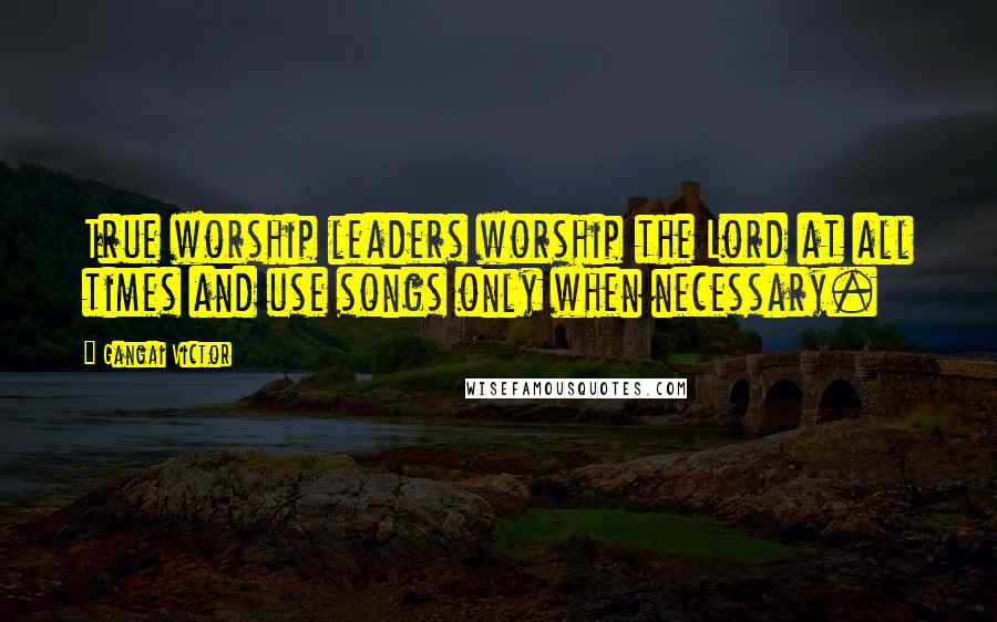 Gangai Victor Quotes: True worship leaders worship the Lord at all times and use songs only when necessary.