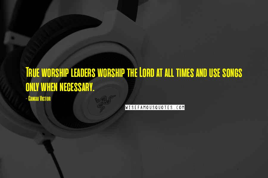 Gangai Victor Quotes: True worship leaders worship the Lord at all times and use songs only when necessary.