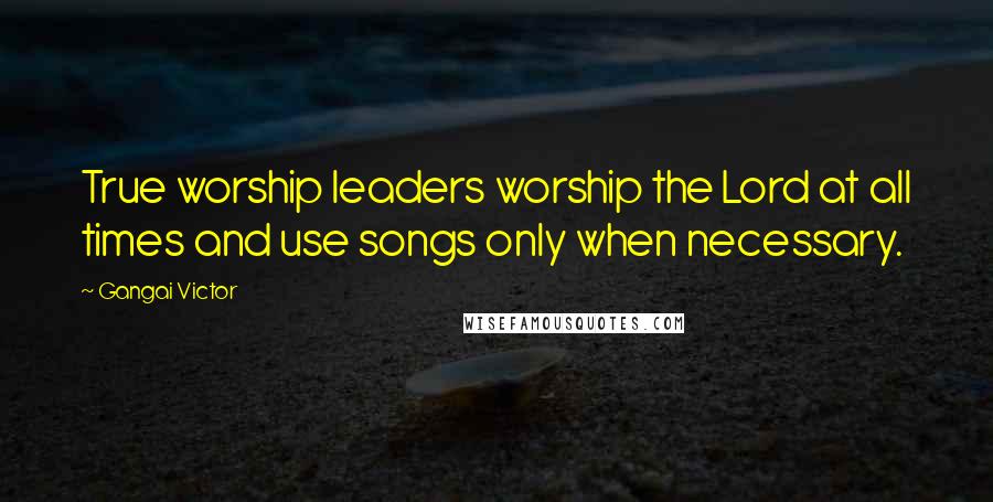 Gangai Victor Quotes: True worship leaders worship the Lord at all times and use songs only when necessary.