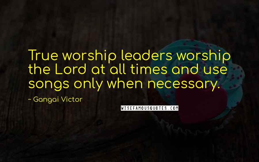 Gangai Victor Quotes: True worship leaders worship the Lord at all times and use songs only when necessary.