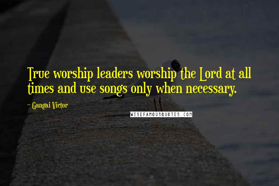 Gangai Victor Quotes: True worship leaders worship the Lord at all times and use songs only when necessary.