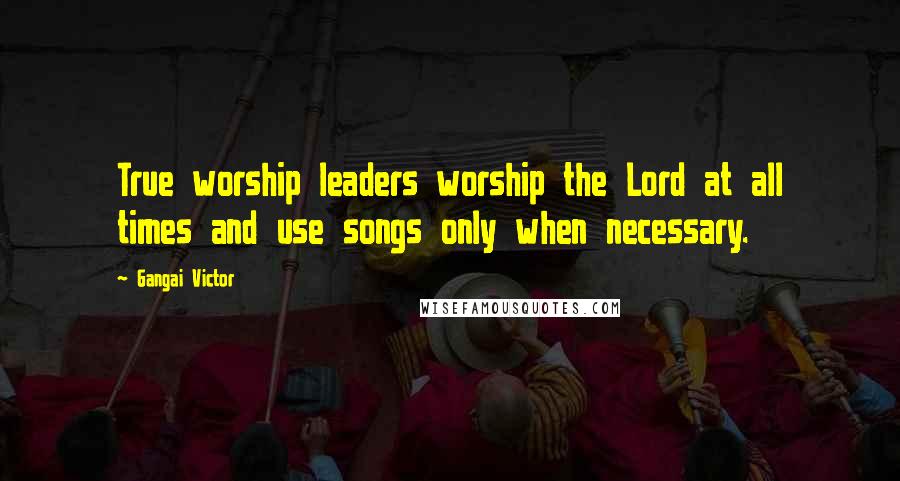 Gangai Victor Quotes: True worship leaders worship the Lord at all times and use songs only when necessary.