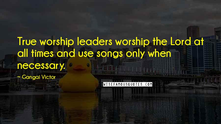 Gangai Victor Quotes: True worship leaders worship the Lord at all times and use songs only when necessary.