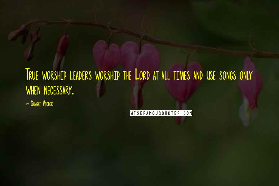 Gangai Victor Quotes: True worship leaders worship the Lord at all times and use songs only when necessary.