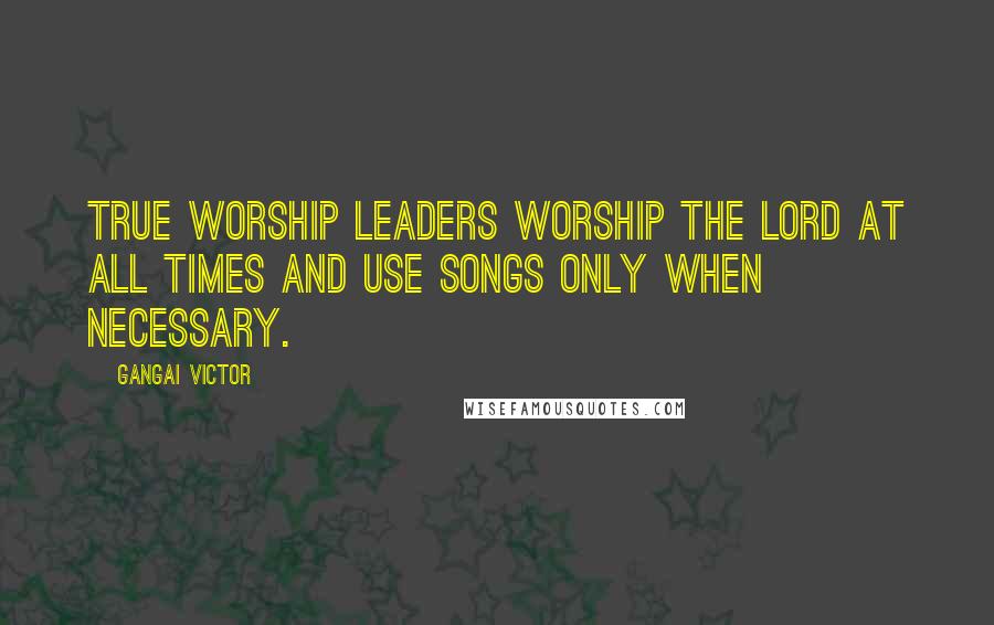 Gangai Victor Quotes: True worship leaders worship the Lord at all times and use songs only when necessary.