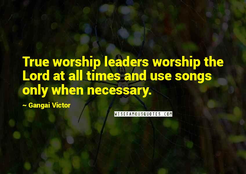 Gangai Victor Quotes: True worship leaders worship the Lord at all times and use songs only when necessary.