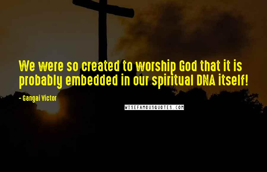 Gangai Victor Quotes: We were so created to worship God that it is probably embedded in our spiritual DNA itself!