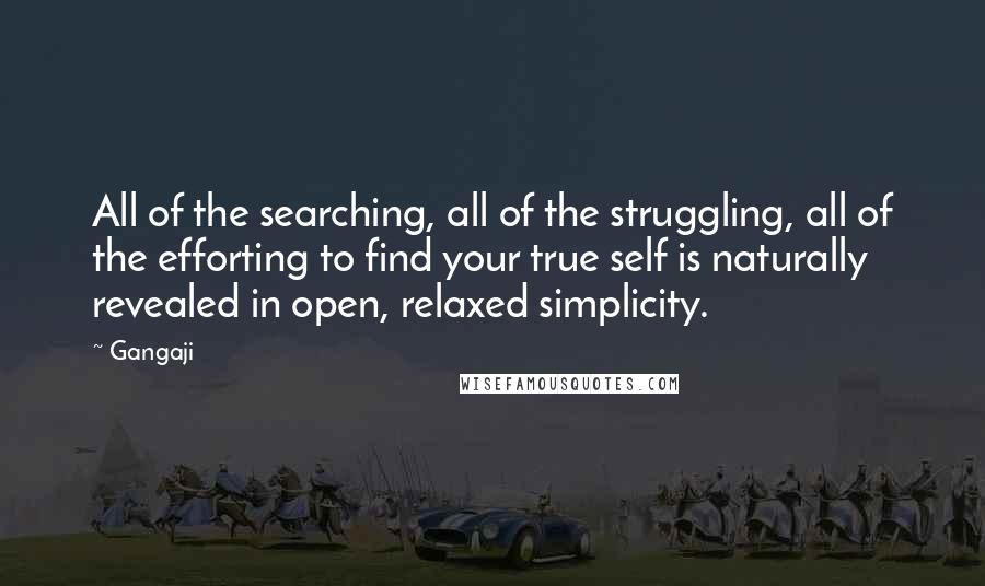 Gangaji Quotes: All of the searching, all of the struggling, all of the efforting to find your true self is naturally revealed in open, relaxed simplicity.