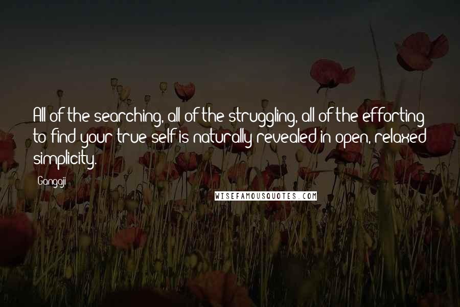 Gangaji Quotes: All of the searching, all of the struggling, all of the efforting to find your true self is naturally revealed in open, relaxed simplicity.