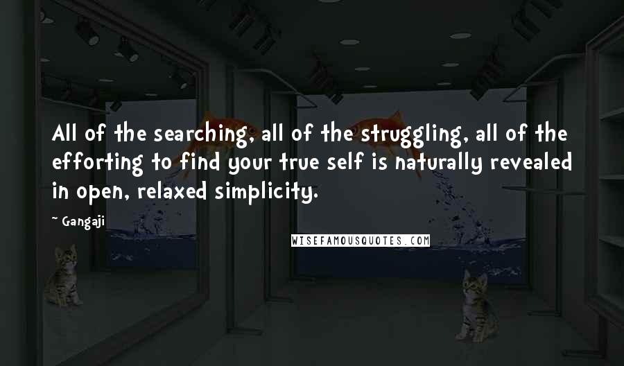 Gangaji Quotes: All of the searching, all of the struggling, all of the efforting to find your true self is naturally revealed in open, relaxed simplicity.