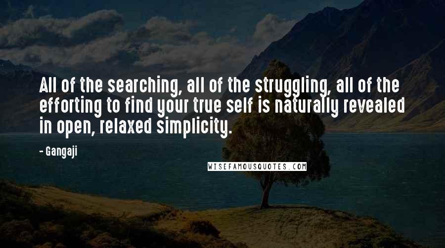 Gangaji Quotes: All of the searching, all of the struggling, all of the efforting to find your true self is naturally revealed in open, relaxed simplicity.