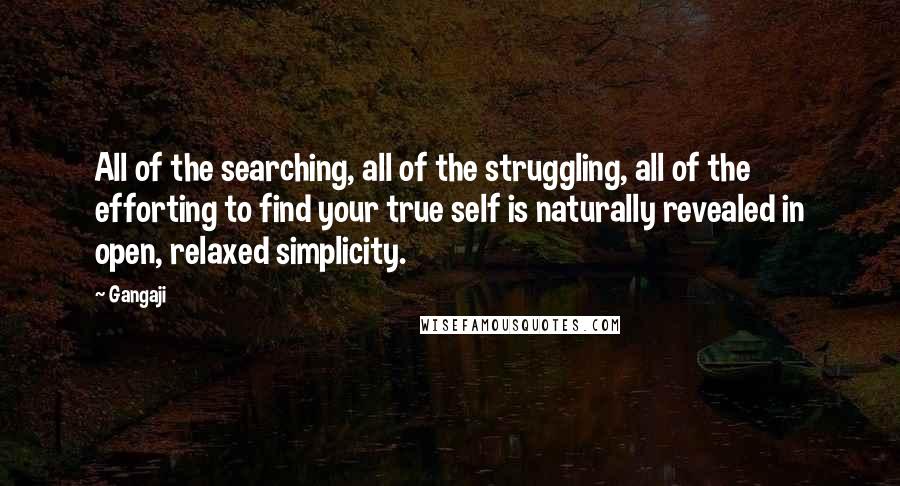 Gangaji Quotes: All of the searching, all of the struggling, all of the efforting to find your true self is naturally revealed in open, relaxed simplicity.