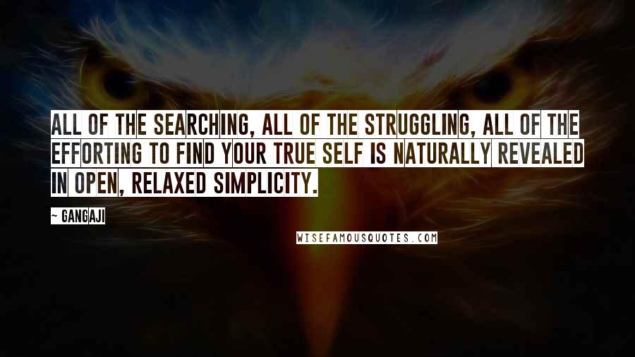 Gangaji Quotes: All of the searching, all of the struggling, all of the efforting to find your true self is naturally revealed in open, relaxed simplicity.