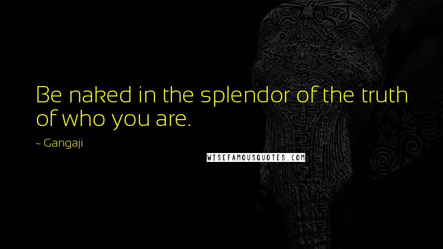 Gangaji Quotes: Be naked in the splendor of the truth of who you are.