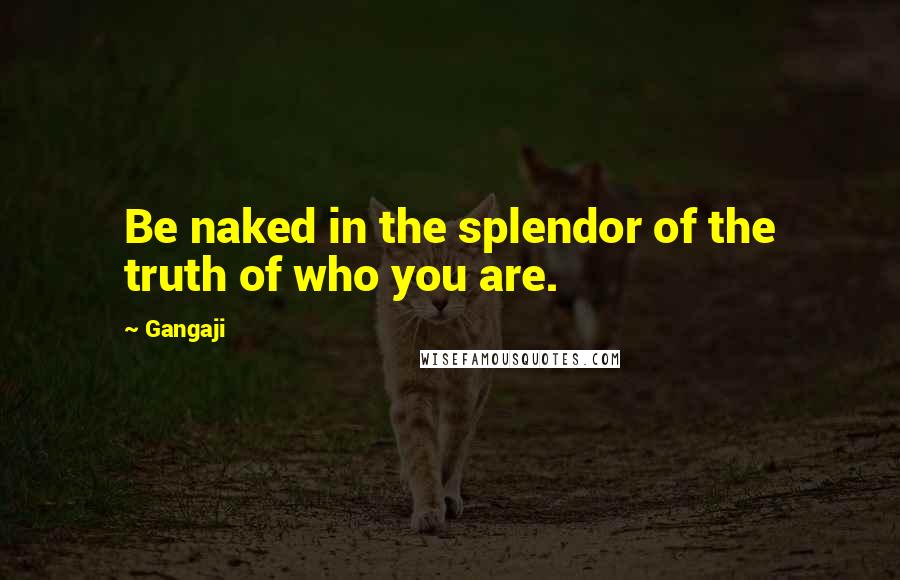 Gangaji Quotes: Be naked in the splendor of the truth of who you are.