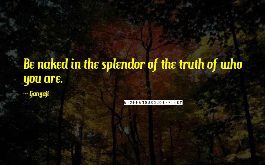 Gangaji Quotes: Be naked in the splendor of the truth of who you are.